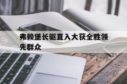 开云体育直播-关于弗赖堡长驱直入大获全胜领先群众的信息