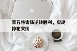 开云下载-莱万特客场逆转胜利，实现惊艳突围的简单介绍