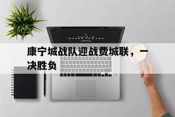 康宁城战队迎战费城联,一决胜负的简单介绍 康宁城战队迎战费城联,一决胜负的简单介绍